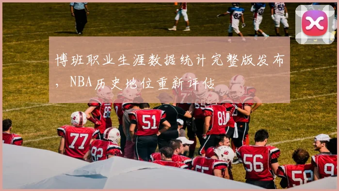 博班职业生涯数据统计完整版发布，NBA历史地位重新评估