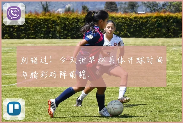 别错过！今天世界杯具体开球时间与精彩对阵前瞻。